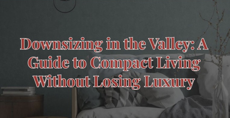 Downsizing in the Valley: A Guide to Compact Living Without Losing Luxury